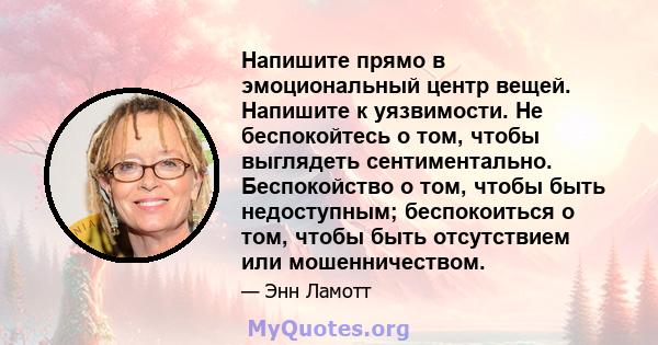 Напишите прямо в эмоциональный центр вещей. Напишите к уязвимости. Не беспокойтесь о том, чтобы выглядеть сентиментально. Беспокойство о том, чтобы быть недоступным; беспокоиться о том, чтобы быть отсутствием или