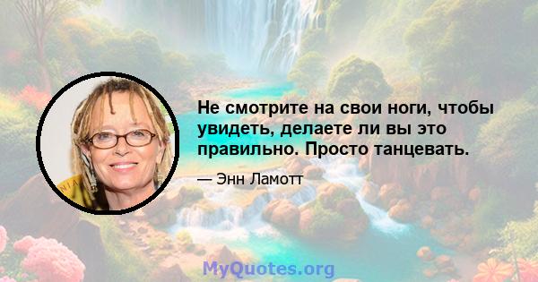 Не смотрите на свои ноги, чтобы увидеть, делаете ли вы это правильно. Просто танцевать.