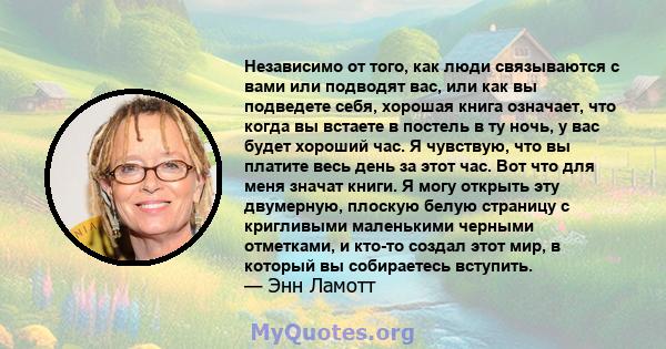 Независимо от того, как люди связываются с вами или подводят вас, или как вы подведете себя, хорошая книга означает, что когда вы встаете в постель в ту ночь, у вас будет хороший час. Я чувствую, что вы платите весь