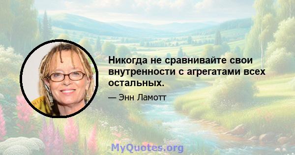 Никогда не сравнивайте свои внутренности с агрегатами всех остальных.