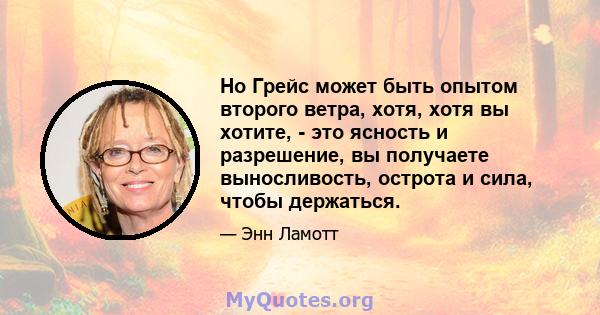 Но Грейс может быть опытом второго ветра, хотя, хотя вы хотите, - это ясность и разрешение, вы получаете выносливость, острота и сила, чтобы держаться.