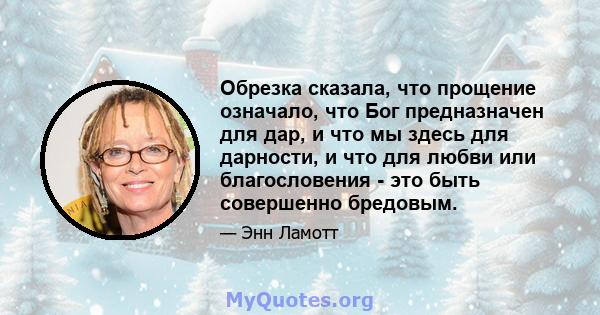 Обрезка сказала, что прощение означало, что Бог предназначен для дар, и что мы здесь для дарности, и что для любви или благословения - это быть совершенно бредовым.