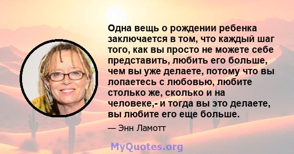 Одна вещь о рождении ребенка заключается в том, что каждый шаг того, как вы просто не можете себе представить, любить его больше, чем вы уже делаете, потому что вы лопаетесь с любовью, любите столько же, сколько и на