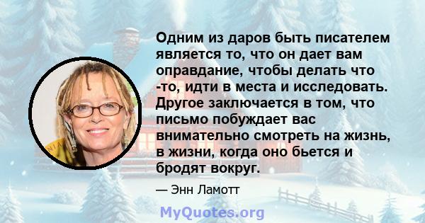 Одним из даров быть писателем является то, что он дает вам оправдание, чтобы делать что -то, идти в места и исследовать. Другое заключается в том, что письмо побуждает вас внимательно смотреть на жизнь, в жизни, когда