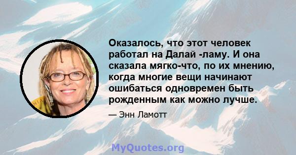 Оказалось, что этот человек работал на Далай -ламу. И она сказала мягко-что, по их мнению, когда многие вещи начинают ошибаться одновремен быть рожденным как можно лучше.