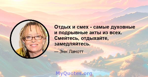 Отдых и смех - самые духовные и подрывные акты из всех. Смейтесь, отдыхайте, замедляйтесь.