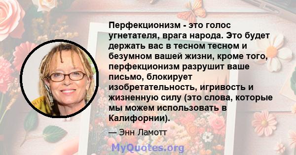 Перфекционизм - это голос угнетателя, врага народа. Это будет держать вас в тесном тесном и безумном вашей жизни, кроме того, перфекционизм разрушит ваше письмо, блокирует изобретательность, игривость и жизненную силу