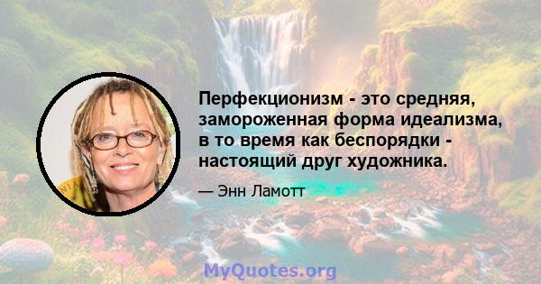 Перфекционизм - это средняя, ​​замороженная форма идеализма, в то время как беспорядки - настоящий друг художника.