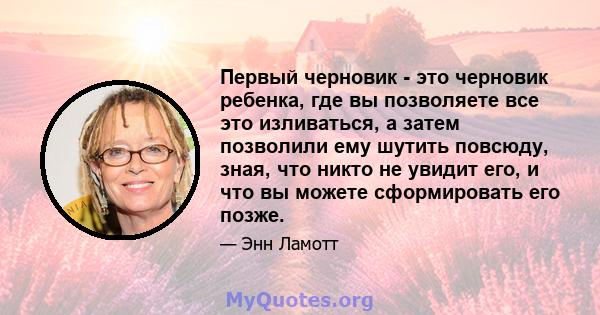 Первый черновик - это черновик ребенка, где вы позволяете все это изливаться, а затем позволили ему шутить повсюду, зная, что никто не увидит его, и что вы можете сформировать его позже.