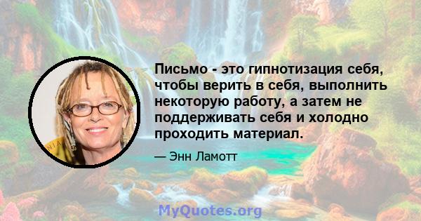 Письмо - это гипнотизация себя, чтобы верить в себя, выполнить некоторую работу, а затем не поддерживать себя и холодно проходить материал.