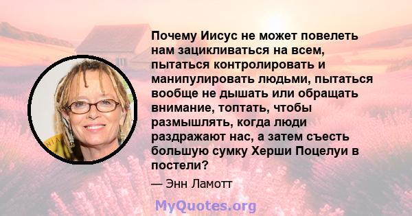 Почему Иисус не может повелеть нам зацикливаться на всем, пытаться контролировать и манипулировать людьми, пытаться вообще не дышать или обращать внимание, топтать, чтобы размышлять, когда люди раздражают нас, а затем