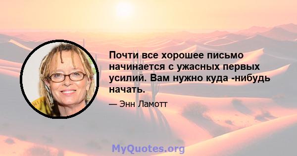 Почти все хорошее письмо начинается с ужасных первых усилий. Вам нужно куда -нибудь начать.