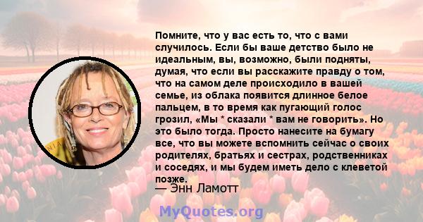 Помните, что у вас есть то, что с вами случилось. Если бы ваше детство было не идеальным, вы, возможно, были подняты, думая, что если вы расскажите правду о том, что на самом деле происходило в вашей семье, из облака