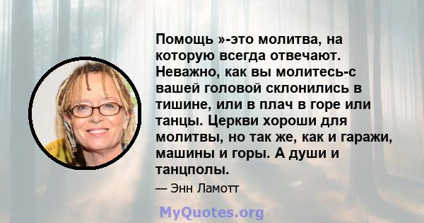 Помощь »-это молитва, на которую всегда отвечают. Неважно, как вы молитесь-с вашей головой склонились в тишине, или в плач в горе или танцы. Церкви хороши для молитвы, но так же, как и гаражи, машины и горы. А души и