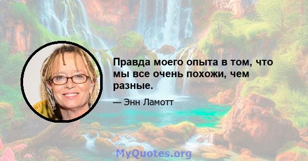 Правда моего опыта в том, что мы все очень похожи, чем разные.