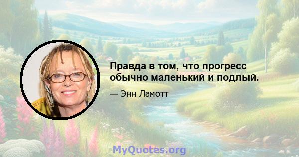 Правда в том, что прогресс обычно маленький и подлый.