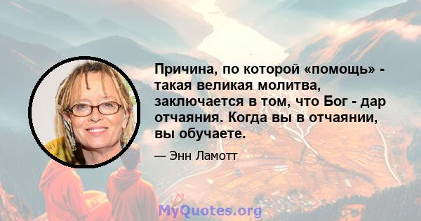 Причина, по которой «помощь» - такая великая молитва, заключается в том, что Бог - дар отчаяния. Когда вы в отчаянии, вы обучаете.