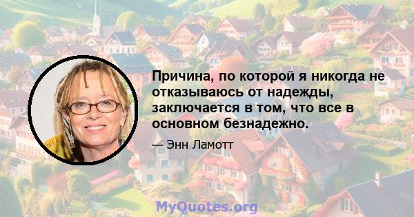 Причина, по которой я никогда не отказываюсь от надежды, заключается в том, что все в основном безнадежно.