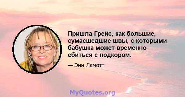 Пришла Грейс, как большие, сумасшедшие швы, с которыми бабушка может временно сбиться с подкором.