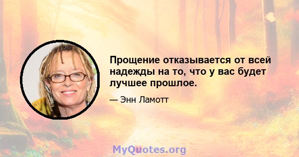 Прощение отказывается от всей надежды на то, что у вас будет лучшее прошлое.