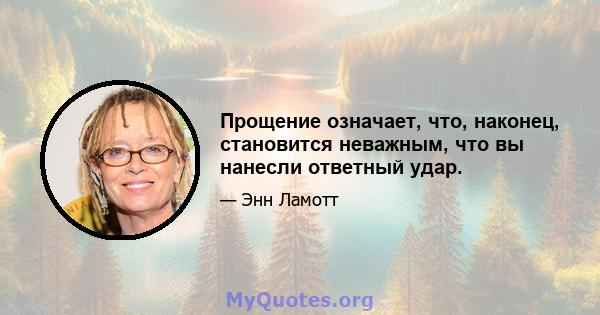 Прощение означает, что, наконец, становится неважным, что вы нанесли ответный удар.