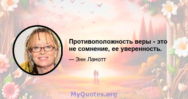 Противоположность веры - это не сомнение, ее уверенность.