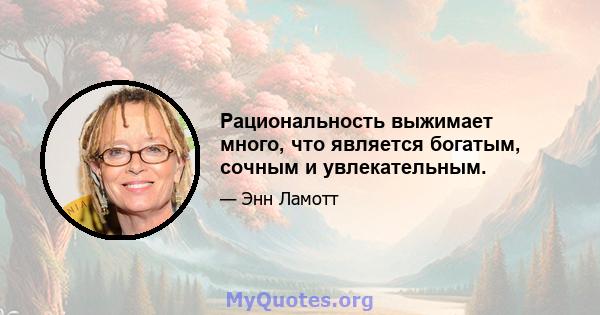 Рациональность выжимает много, что является богатым, сочным и увлекательным.