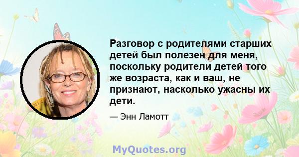 Разговор с родителями старших детей был полезен для меня, поскольку родители детей того же возраста, как и ваш, не признают, насколько ужасны их дети.