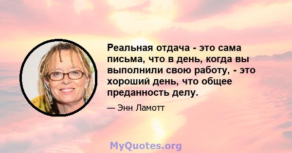 Реальная отдача - это сама письма, что в день, когда вы выполнили свою работу, - это хороший день, что общее преданность делу.