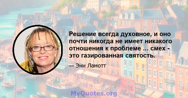 Решение всегда духовное, и оно почти никогда не имеет никакого отношения к проблеме ... смех - это газированная святость.