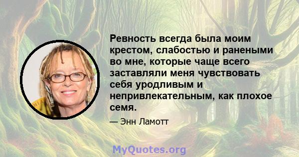 Ревность всегда была моим крестом, слабостью и ранеными во мне, которые чаще всего заставляли меня чувствовать себя уродливым и непривлекательным, как плохое семя.