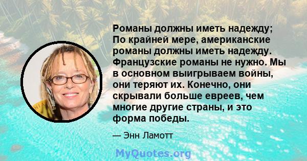 Романы должны иметь надежду; По крайней мере, американские романы должны иметь надежду. Французские романы не нужно. Мы в основном выигрываем войны, они теряют их. Конечно, они скрывали больше евреев, чем многие другие