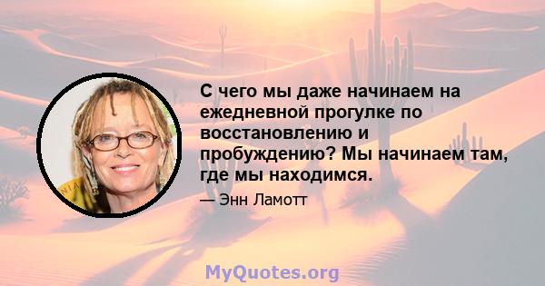 С чего мы даже начинаем на ежедневной прогулке по восстановлению и пробуждению? Мы начинаем там, где мы находимся.