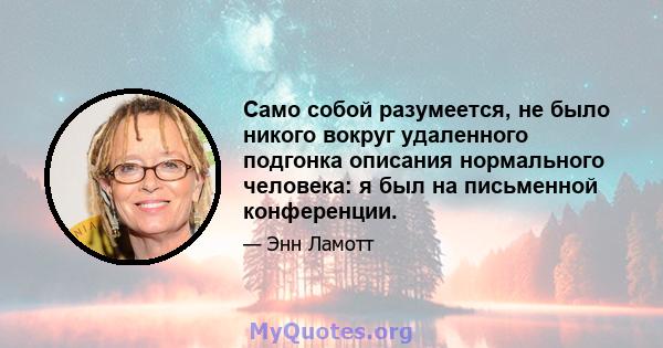 Само собой разумеется, не было никого вокруг удаленного подгонка описания нормального человека: я был на письменной конференции.