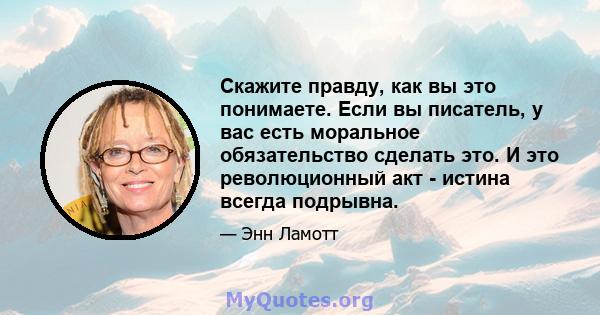 Скажите правду, как вы это понимаете. Если вы писатель, у вас есть моральное обязательство сделать это. И это революционный акт - истина всегда подрывна.