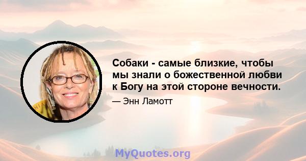 Собаки - самые близкие, чтобы мы знали о божественной любви к Богу на этой стороне вечности.