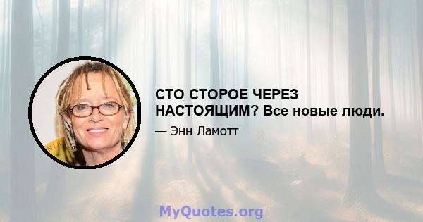 СТО СТОРОЕ ЧЕРЕЗ НАСТОЯЩИМ? Все новые люди.