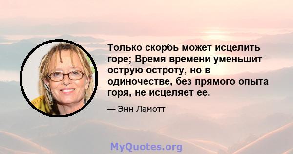 Только скорбь может исцелить горе; Время времени уменьшит острую остроту, но в одиночестве, без прямого опыта горя, не исцеляет ее.