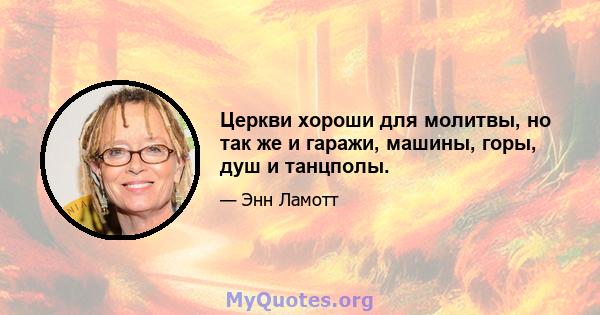 Церкви хороши для молитвы, но так же и гаражи, машины, горы, душ и танцполы.