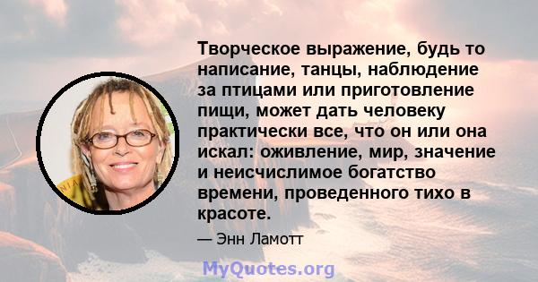 Творческое выражение, будь то написание, танцы, наблюдение за птицами или приготовление пищи, может дать человеку практически все, что он или она искал: оживление, мир, значение и неисчислимое богатство времени,