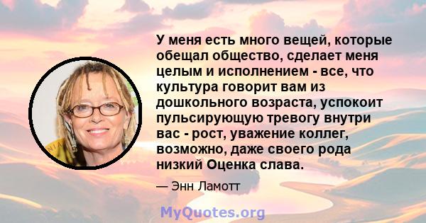 У меня есть много вещей, которые обещал общество, сделает меня целым и исполнением - все, что культура говорит вам из дошкольного возраста, успокоит пульсирующую тревогу внутри вас - рост, уважение коллег, возможно,