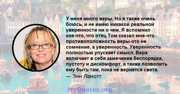 У меня много веры. Но я также очень боюсь, и не имею никакой реальной уверенности ни о чем. Я вспомнил кое-что, что отец Том сказал мне-что противоположность веры-это не сомнение, а уверенность. Уверенность полностью