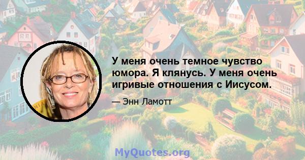 У меня очень темное чувство юмора. Я клянусь. У меня очень игривые отношения с Иисусом.