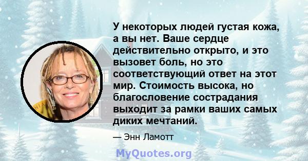 У некоторых людей густая кожа, а вы нет. Ваше сердце действительно открыто, и это вызовет боль, но это соответствующий ответ на этот мир. Стоимость высока, но благословение сострадания выходит за рамки ваших самых диких 