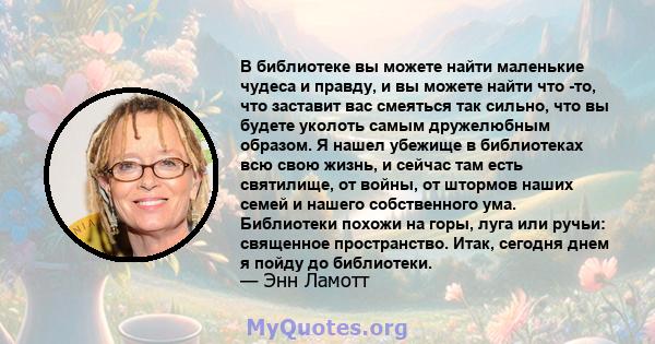 В библиотеке вы можете найти маленькие чудеса и правду, и вы можете найти что -то, что заставит вас смеяться так сильно, что вы будете уколоть самым дружелюбным образом. Я нашел убежище в библиотеках всю свою жизнь, и