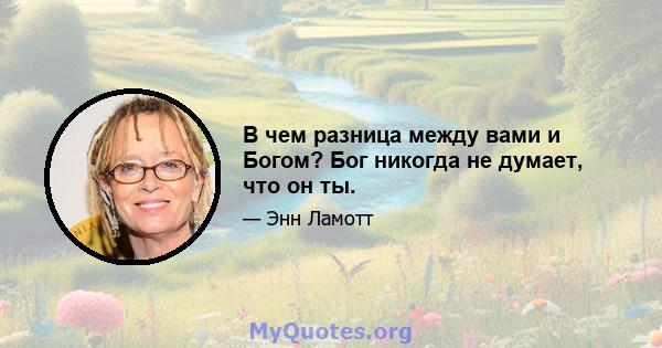 В чем разница между вами и Богом? Бог никогда не думает, что он ты.