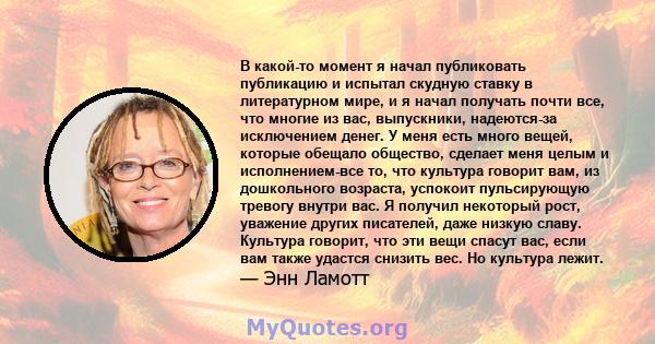 В какой-то момент я начал публиковать публикацию и испытал скудную ставку в литературном мире, и я начал получать почти все, что многие из вас, выпускники, надеются-за исключением денег. У меня есть много вещей, которые 