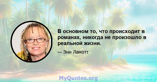 В основном то, что происходит в романах, никогда не произошло в реальной жизни.