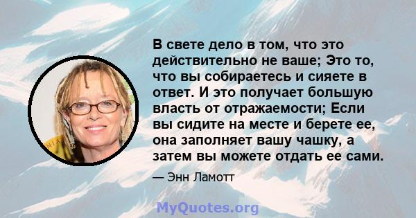 В свете дело в том, что это действительно не ваше; Это то, что вы собираетесь и сияете в ответ. И это получает большую власть от отражаемости; Если вы сидите на месте и берете ее, она заполняет вашу чашку, а затем вы