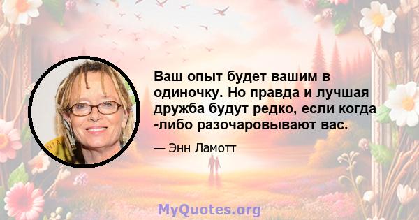 Ваш опыт будет вашим в одиночку. Но правда и лучшая дружба будут редко, если когда -либо разочаровывают вас.